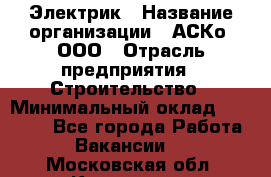 Электрик › Название организации ­ АСКо, ООО › Отрасль предприятия ­ Строительство › Минимальный оклад ­ 25 000 - Все города Работа » Вакансии   . Московская обл.,Климовск г.